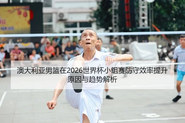 澳大利亚男篮在2026世界杯小组赛防守效率提升原因与趋势解析