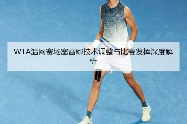 WTA温网赛场塞雷娜技术调整与比赛发挥深度解析