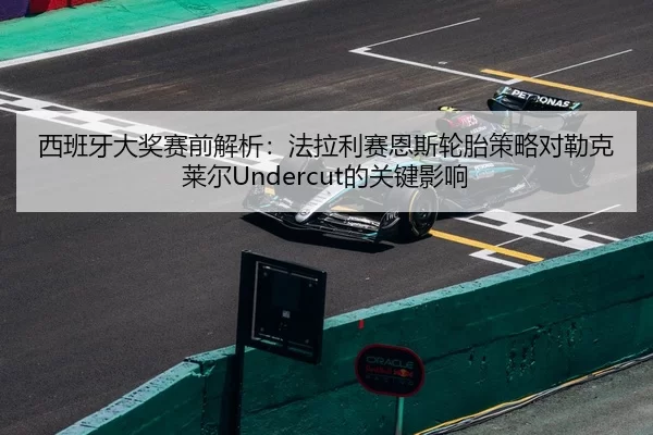 西班牙大奖赛前解析：法拉利赛恩斯轮胎策略对勒克莱尔Undercut的关键影响
