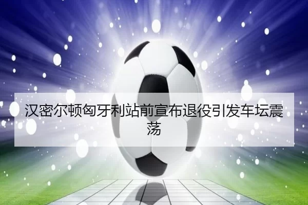 汉密尔顿匈牙利站前宣布退役引发车坛震荡