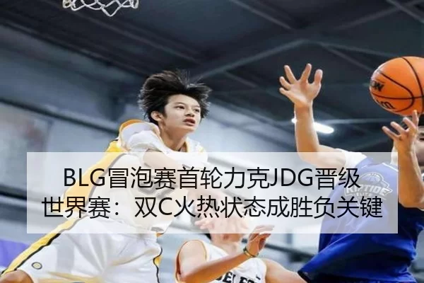 BLG冒泡赛首轮力克JDG晋级世界赛：双C火热状态成胜负关键