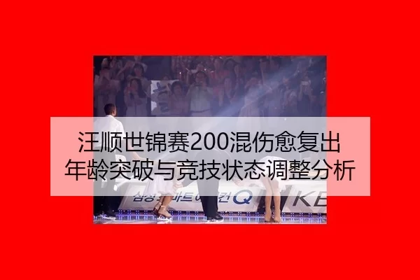 汪顺世锦赛200混伤愈复出 年龄突破与竞技状态调整分析
